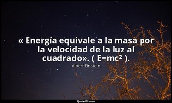 « Energía equivale a la masa por la velocidad de la luz al cuadrado». ( E=mc² ). — Albert Einstein