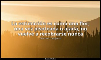«La estimación es como una flor; una vez pisoteada o ajada, no vuelve a recobrar — Giacomo Leopardi