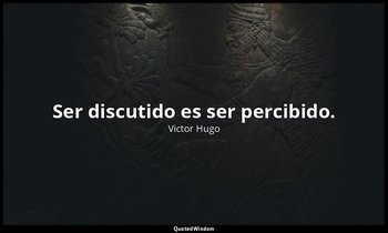 Ser discutido es ser percibido. — Victor Hugo
