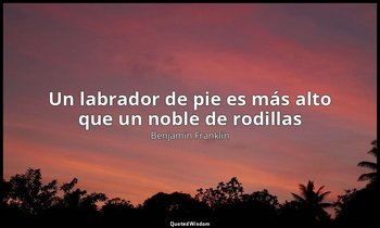 «Un labrador de pie es más alto que un noble de rodillas». — Benjamin Franklin