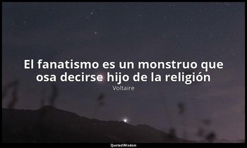 «El fanatismo es un monstruo que osa decirse hijo de la religión ». — Voltaire