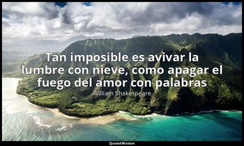 «Tan imposible es avivar la lumbre con nieve, como apagar el fuego del amor con  — William Shakespeare