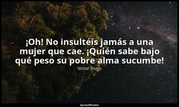 «¡Oh! No insultéis jamás a una mujer que cae. ¡Quién sabe bajo qué peso su pobre — Victor Hugo