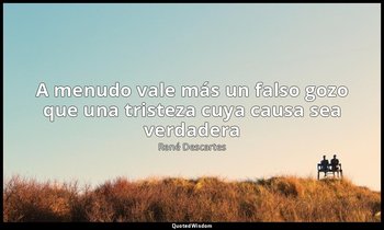 «A menudo vale más un falso gozo que una tristeza cuya causa sea verdadera». — René Descartes
