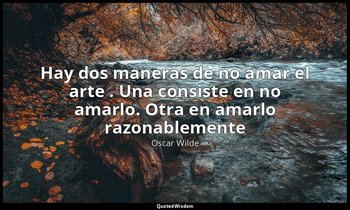 «Hay dos maneras de no amar el arte . Una consiste en no amarlo. Otra en amarlo  — Oscar Wilde
