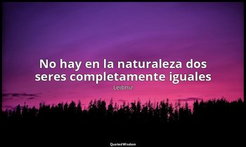«No hay en la naturaleza dos seres completamente iguales». — Leibniz