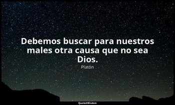 Debemos buscar para nuestros males otra causa que no sea Dios. — Platón