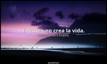 El orden no crea la vida. — Antoine de Saint-Exupéry