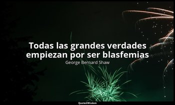 «Todas las grandes verdades empiezan por ser blasfemias». — George Bernard Shaw