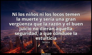 «Ni los niños ni los locos temen la muerte y sería una gran vergüenza que la raz — Séneca