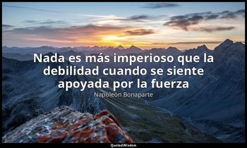 «Nada es más imperioso que la debilidad cuando se siente apoyada por la fuerza » — Napoleón Bonaparte