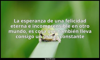 «La esperanza de una felicidad eterna e incomprensible en otro mundo, es cosa qu — John Locke