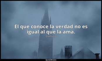 El que conoce la verdad no es igual al que la ama. — Confucio