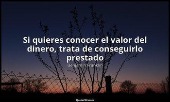 «Si quieres conocer el valor del dinero, trata de conseguirlo prestado». — Benjamin Franklin