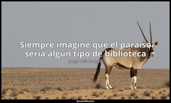 «Siempre imaginé que el paraíso sería algún tipo de biblioteca». — Jorge Luis Borges