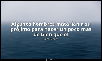 «Algunos hombres matarían a su prójimo para hacer un poco mas de bien que él». — Jules Renard