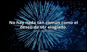 No hay nada tan común como el deseo de ser elogiado. — William Shakespeare