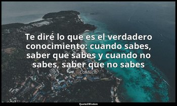 «Te diré lo que es el verdadero conocimiento: cuando sabes, saber que sabes y cu — Confucio