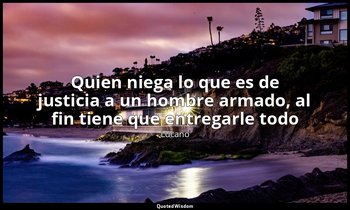 «Quien niega lo que es de justicia a un hombre armado, al fin tiene que entregar — Lucano