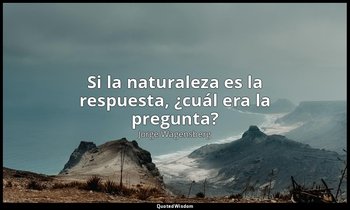 «Si la naturaleza es la respuesta, ¿cuál era la pregunta?». — Jorge Wagensberg