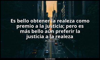 «Es bello obtener la realeza como premio a la justicia; pero es más bello aún pr — Plutarco