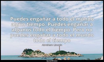 «Puedes engañar a todo el mundo algún tiempo. Puedes engañar a algunos todo el t — Abraham Lincoln