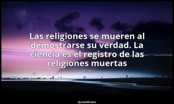 «Las religiones se mueren al demostrarse su verdad. La ciencia es el registro de — Wilde