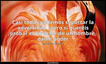 «Casi todos podemos soportar la adversidad , pero si queréis probar el carácter  — Abraham Lincoln