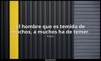 El hombre que es temido de muchos, a muchos ha de temer. — Platón