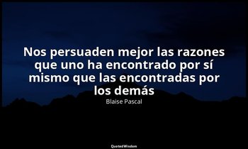 «Nos persuaden mejor las razones que uno ha encontrado por sí mismo que las enco — Blaise Pascal