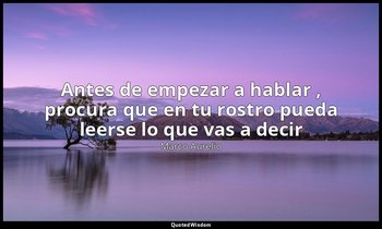 «Antes de empezar a hablar , procura que en tu rostro pueda leerse lo que vas a  — Marco Aurelio