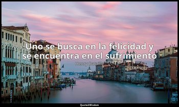 «Uno se busca en la felicidad y se encuentra en el sufrimiento». — Henry Bataille