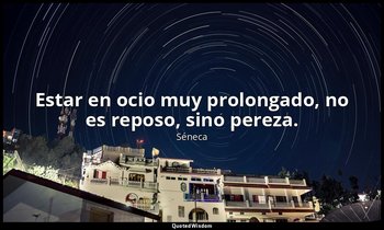 Estar en ocio muy prolongado, no es reposo, sino pereza. — Séneca