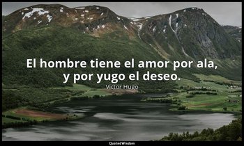 El hombre tiene el amor por ala, y por yugo el deseo. — Victor Hugo