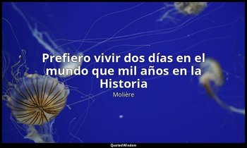 «Prefiero vivir dos días en el mundo que mil años en la Historia». — Molière