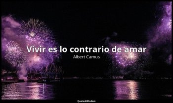 «Vivir es lo contrario de amar». — Albert Camus