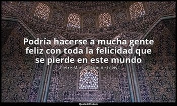 «Podría hacerse a mucha gente feliz con toda la felicidad que se pierde en este  — Pierre-Marc-Gaston de Lévis