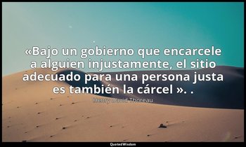 «Bajo un gobierno que encarcele a alguien injustamente, el sitio adecuado para u — Henry David Thoreau