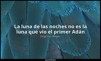 «La luna de las noches no es la luna que vio el primer Adán». — Jorge Luis Borges