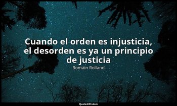 «Cuando el orden es injusticia, el desorden es ya un principio de justicia». — Romain Rolland