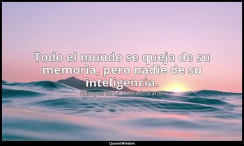 Todo el mundo se queja de su memoria, pero nadie de su inteligencia. — François de La Rochefoucauld