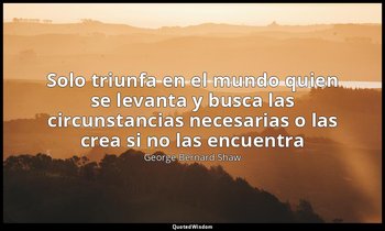 «Solo triunfa en el mundo quien se levanta y busca las circunstancias necesarias — George Bernard Shaw