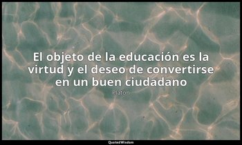 «El objeto de la educación es la virtud y el deseo de convertirse en un buen ciu — Platón
