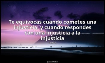 «Te equivocas cuando cometes una injusticia, y cuando respondes con una injustic — Platón