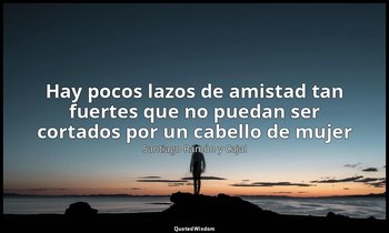 «Hay pocos lazos de amistad tan fuertes que no puedan ser cortados por un cabell — Santiago Ramón y Cajal