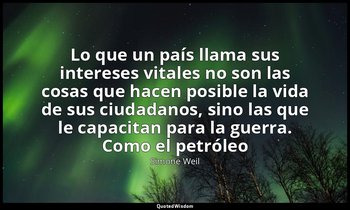 «Lo que un país llama sus intereses vitales no son las cosas que hacen posible l — Simone Weil