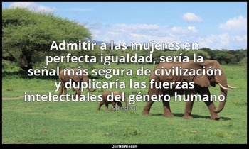 «Admitir a las mujeres en perfecta igualdad, sería la señal más segura de civili — Stendhal
