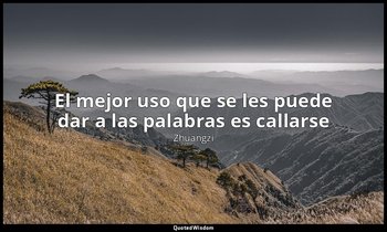 «El mejor uso que se les puede dar a las palabras es callarse ». — Zhuangzi