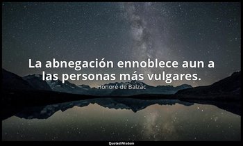La abnegación ennoblece aun a las personas más vulgares. — Honoré de Balzac