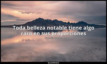 «Toda belleza notable tiene algo raro en sus proporciones». — Francis Bacon